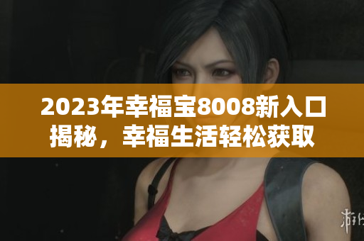 2023年幸福宝8008新入口揭秘，幸福生活轻松获取