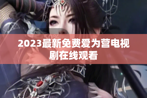 2023最新免费爱为营电视剧在线观看