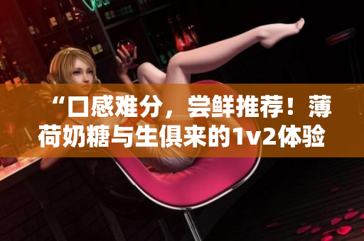 “口感难分，尝鲜推荐！薄荷奶糖与生俱来的1v2体验”