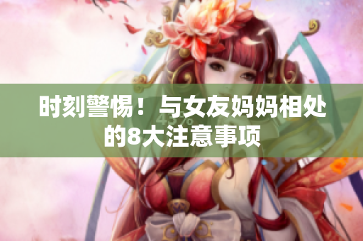 时刻警惕！与女友妈妈相处的8大注意事项