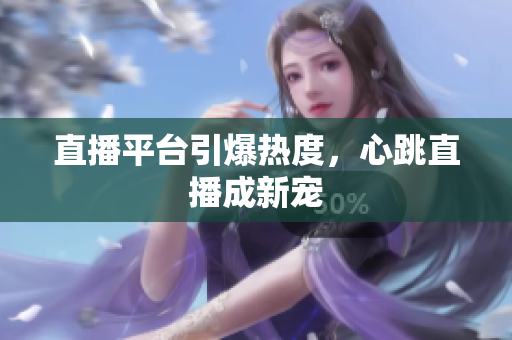 直播平台引爆热度，心跳直播成新宠