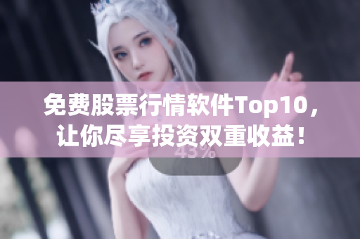 免费股票行情软件Top10，让你尽享投资双重收益！