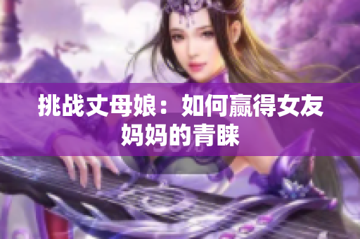 挑战丈母娘：如何赢得女友妈妈的青睐