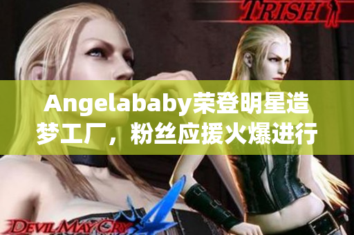 Angelababy荣登明星造梦工厂，粉丝应援火爆进行中