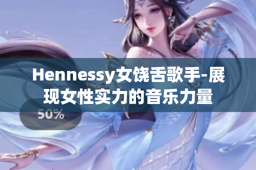 Hennessy女饶舌歌手-展现女性实力的音乐力量