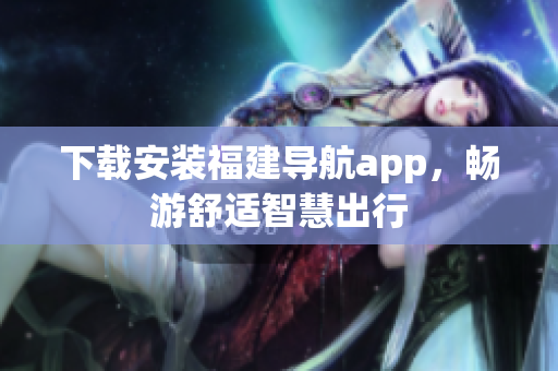 下载安装福建导航app，畅游舒适智慧出行