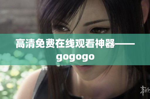 高清免费在线观看神器——gogogo