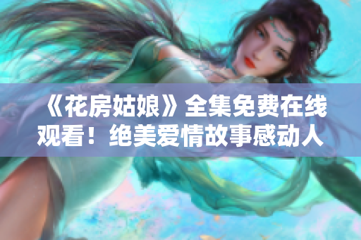 《花房姑娘》全集免费在线观看！绝美爱情故事感动人心