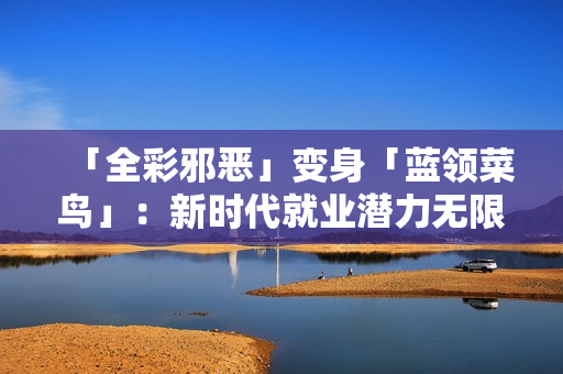 「全彩邪恶」变身「蓝领菜鸟」：新时代就业潜力无限