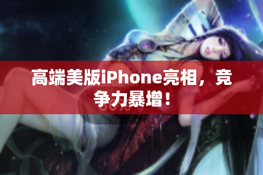 高端美版iPhone亮相，竞争力暴增！