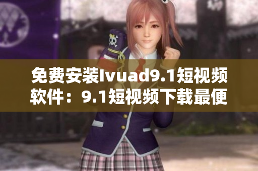免费安装Ivuad9.1短视频软件：9.1短视频下载最便捷