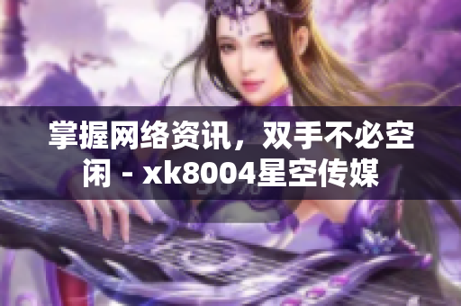 掌握网络资讯，双手不必空闲 - xk8004星空传媒