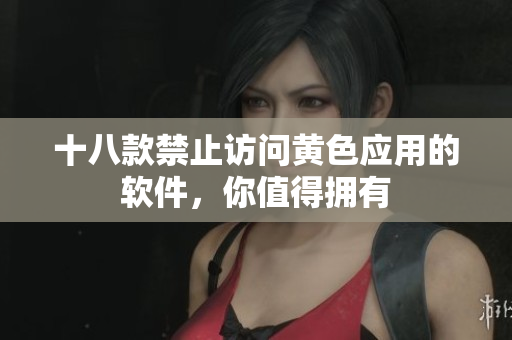 十八款禁止访问黄色应用的软件，你值得拥有