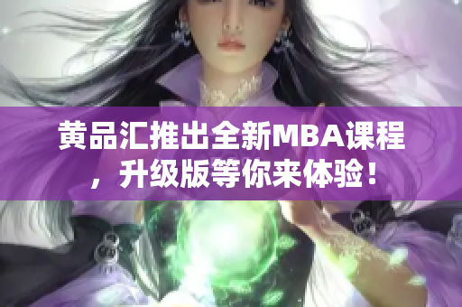 黄品汇推出全新MBA课程，升级版等你来体验！