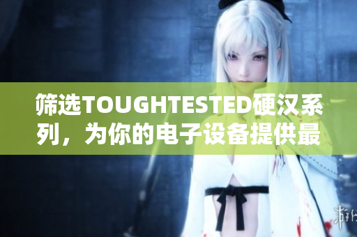 筛选TOUGHTESTED硬汉系列，为你的电子设备提供最好的保护