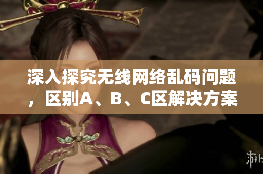 深入探究无线网络乱码问题，区别A、B、C区解决方案