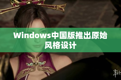 Windows中国版推出原始风格设计