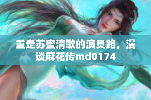 重走苏蜜清歌的演员路，漫谈麻花传md0174