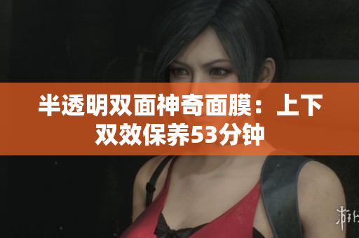 半透明双面神奇面膜：上下双效保养53分钟