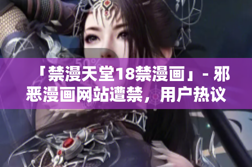 「禁漫天堂18禁漫画」- 邪恶漫画网站遭禁，用户热议禁漫