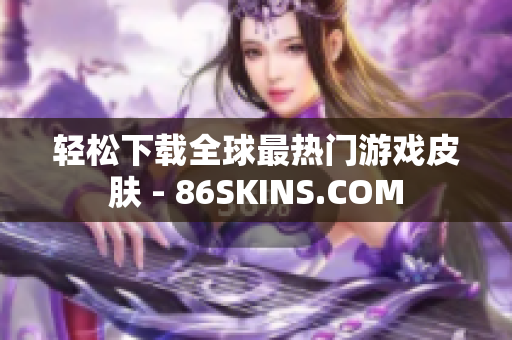 轻松下载全球最热门游戏皮肤 - 86SKINS.COM