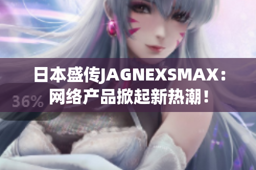 日本盛传JAGNEXSMAX：网络产品掀起新热潮！