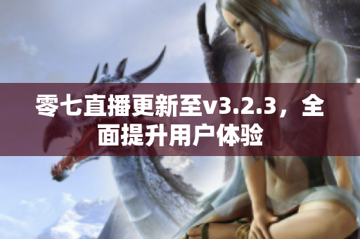 零七直播更新至v3.2.3，全面提升用户体验