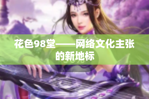 花色98堂——网络文化主张的新地标