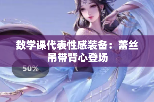 数学课代表性感装备：蕾丝吊带背心登场