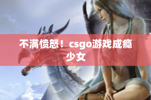 不满愤怒！csgo游戏成瘾少女