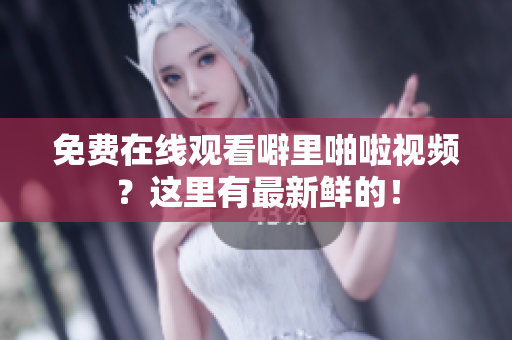 免费在线观看噼里啪啦视频？这里有最新鲜的！