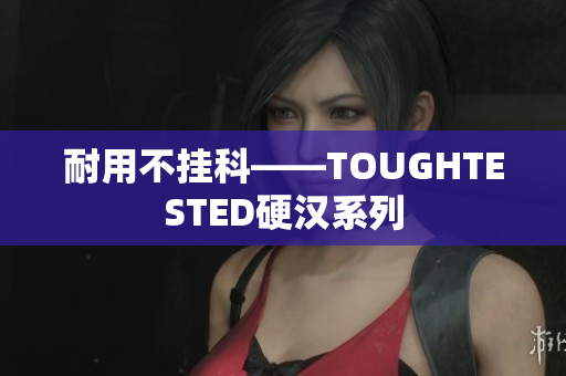 耐用不挂科——TOUGHTESTED硬汉系列