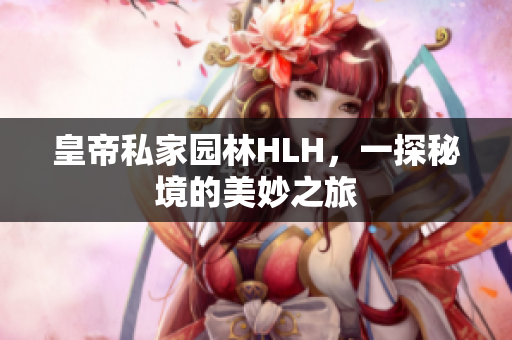 皇帝私家园林HLH，一探秘境的美妙之旅