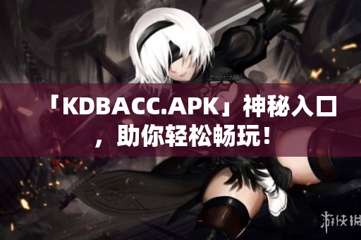 「KDBACC.APK」神秘入口，助你轻松畅玩！