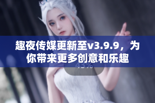 趣夜传媒更新至v3.9.9，为你带来更多创意和乐趣