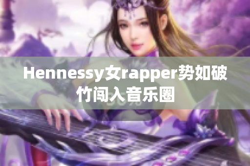 Hennessy女rapper势如破竹闯入音乐圈
