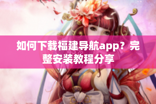 如何下载福建导航app？完整安装教程分享