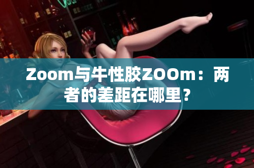 Zoom与牛性胶ZOOm：两者的差距在哪里？