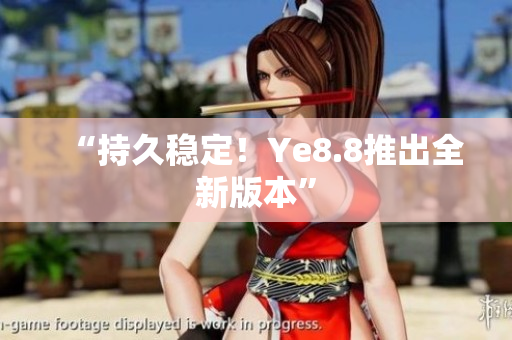“持久稳定！Ye8.8推出全新版本”
