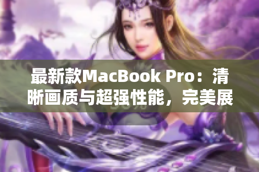 最新款MacBook Pro：清晰画质与超强性能，完美展现年轻人的潮流