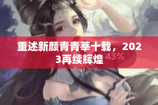 重述新颜青青莘十载，2023再续辉煌