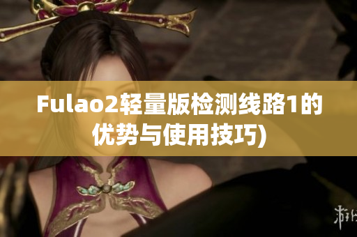 Fulao2轻量版检测线路1的优势与使用技巧)