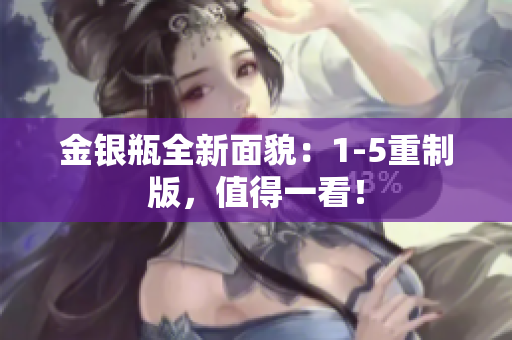 金银瓶全新面貌：1-5重制版，值得一看！