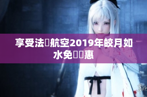 享受法國航空2019年皎月如水免費優惠