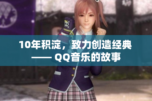10年积淀，致力创造经典 —— QQ音乐的故事