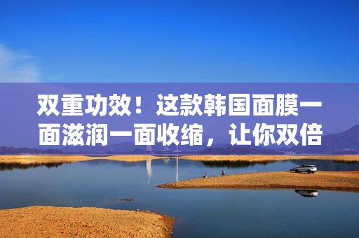 双重功效！这款韩国面膜一面滋润一面收缩，让你双倍美丽！