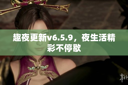 趣夜更新v6.5.9，夜生活精彩不停歇