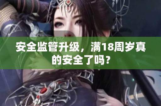 安全监管升级，满18周岁真的安全了吗？