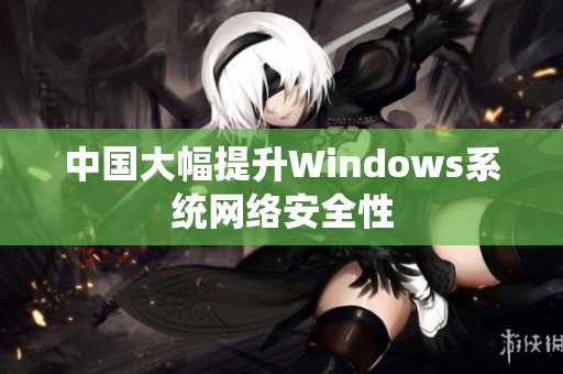 中国大幅提升Windows系统网络安全性