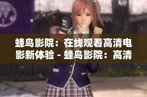 蜂鸟影院：在线观看高清电影新体验 - 蜂鸟影院：高清电影在线新享受